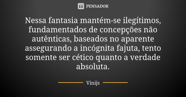 Nessa fantasia mantém-se ilegítimos, fundamentados de concepções não autênticas, baseados no aparente assegurando a incógnita fajuta, tento somente ser cético q... Frase de Vinijs.