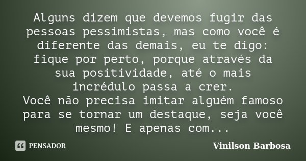 Alguns dizem que devemos fugir das pessoas pessimistas, mas como você é diferente das demais, eu te digo: fique por perto, porque através da sua positividade, a... Frase de Vinilson Barbosa.