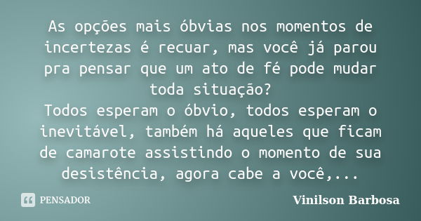 As opções mais óbvias nos momentos de incertezas é recuar, mas você já parou pra pensar que um ato de fé pode mudar toda situação? Todos esperam o óbvio, todos ... Frase de Vinilson Barbosa.