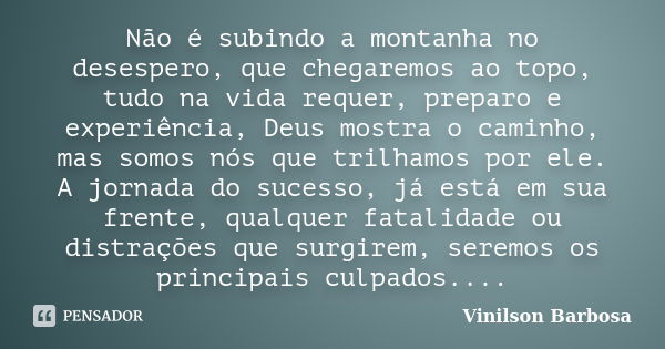 Não é subindo a montanha no desespero, que chegaremos ao topo, tudo na vida requer, preparo e experiência, Deus mostra o caminho, mas somos nós que trilhamos po... Frase de Vinilson Barbosa.