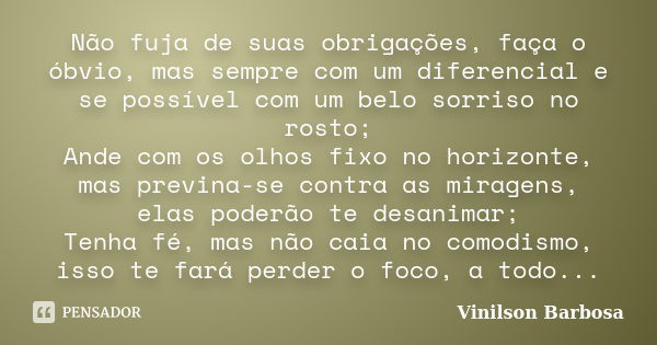 Não fuja de suas obrigações, faça o óbvio, mas sempre com um diferencial e se possível com um belo sorriso no rosto; Ande com os olhos fixo no horizonte, mas pr... Frase de Vinilson Barbosa.