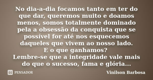 No dia-a-dia focamos tanto em ter do que dar, queremos muito e doamos menos, somos totalmente dominado pela a obsessão da conquista que se possível for até nos ... Frase de Vinilson Barbosa.