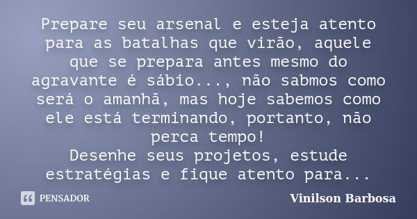 Prepare seu arsenal e esteja atento para as batalhas que virão, aquele que se prepara antes mesmo do agravante é sábio..., não sabmos como será o amanhã, mas ho... Frase de Vinilson Barbosa.