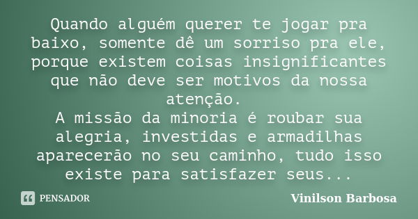 Quando alguém querer te jogar pra baixo, somente dê um sorriso pra ele, porque existem coisas insignificantes que não deve ser motivos da nossa atenção. A missã... Frase de Vinilson Barbosa.