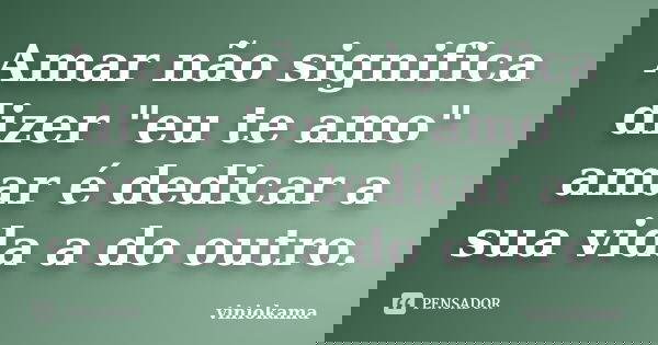 Amar não significa dizer "eu te amo" amar é dedicar a sua vida a do outro.... Frase de viniokama.