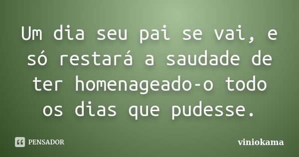 Um dia seu pai se vai, e só restará a saudade de ter homenageado-o todo os dias que pudesse.... Frase de viniokama.