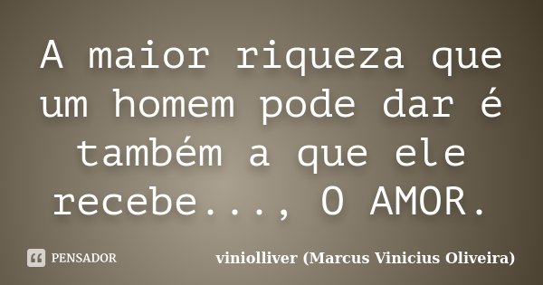 A maior riqueza que um homem pode dar é também a que ele recebe..., O AMOR.... Frase de viniolliver (Marcus Vinicius Oliveira).