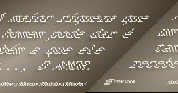 A maior riqueza que um homem pode dar é também a que ele recebe..., O AMOR.... Frase de viniolliver (Marcus Vinicius Oliveira).