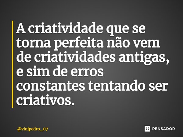 ⁠A criatividade que se torna perfeita não vem de criatividades antigas, e sim de erros constantes tentando ser criativos.... Frase de vinipedro_07.