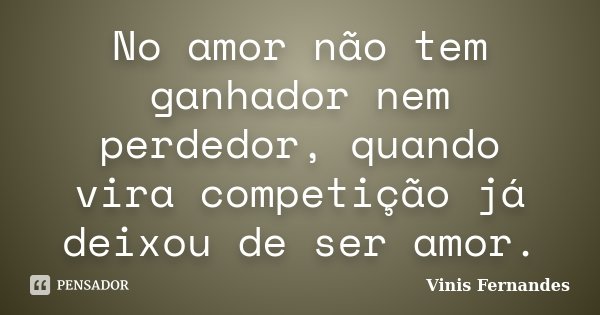 No amor não tem ganhador nem perdedor, quando vira competição já deixou de ser amor.... Frase de Vinis Fernandes.