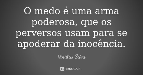 O medo é uma arma poderosa, que os perversos usam para se apoderar da inocência.... Frase de Vinitius Silva.