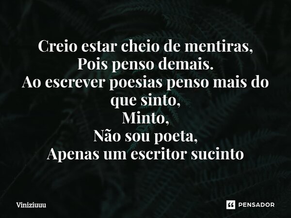 ⁠Creio estar cheio de mentiras, Pois penso demais. Ao escrever poesias penso mais do que sinto, Minto, Não sou poeta, Apenas um escritor sucinto... Frase de Viniziuuu.