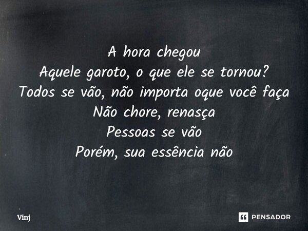 ⁠A hora chegou Aquele garoto, o que ele se tornou? Todos se vão, não importa oque você faça Não chore, renasça Pessoas se vão Porém, sua essência não... Frase de Vinj.