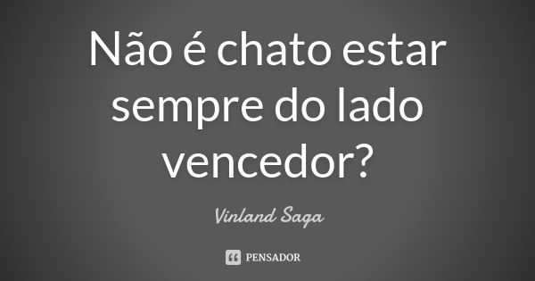 Não é chato estar sempre do lado vencedor?... Frase de Vinland Saga.