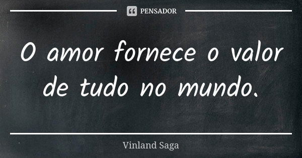 O amor fornece o valor de tudo no mundo.... Frase de Vinland Saga.