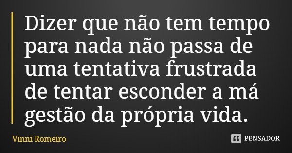 Dizer que não tem tempo para nada não passa de uma tentativa frustrada de tentar esconder a má gestão da própria vida.... Frase de Vinni Romeiro.