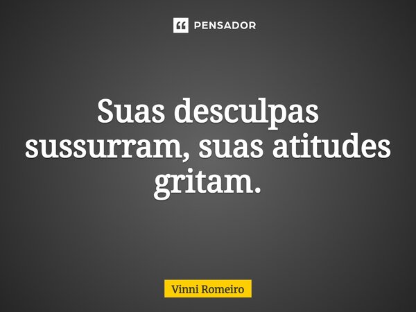 Suas desculpas sussurram, suas atitudes gritam.... Frase de VINNI ROMEIRO.