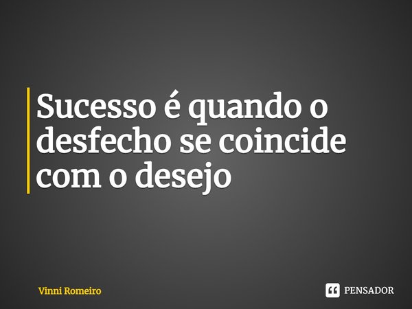 ⁠Sucesso é quando o desfecho se coincide com o desejo... Frase de VINNI ROMEIRO.