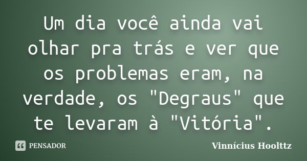 Um dia você ainda vai olhar pra trás e ver que os problemas eram, na verdade, os "Degraus" que te levaram à "Vitória".... Frase de Vinnícius Hoolttz.