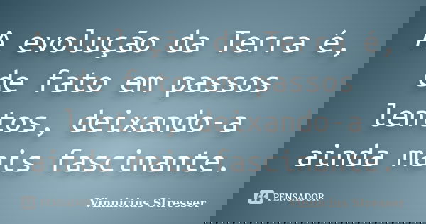 A evolução da Terra é, de fato em passos lentos, deixando-a ainda mais fascinante.... Frase de Vinnicius Stresser.