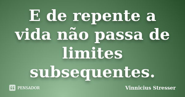 E de repente a vida não passa de limites subsequentes.... Frase de Vinnicius Stresser.