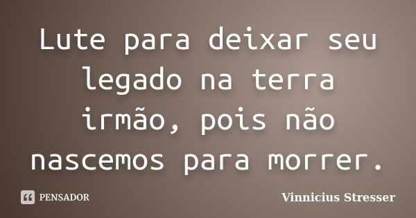 Lute para deixar seu legado na terra irmão, pois não nascemos para morrer.... Frase de Vinnicius Stresser.