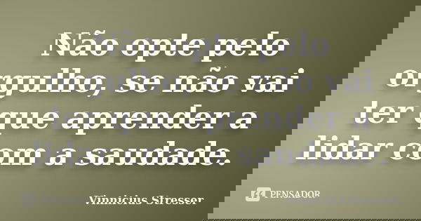 Não opte pelo orgulho, se não vai ter que aprender a lidar com a saudade.... Frase de Vinnicius Stresser.