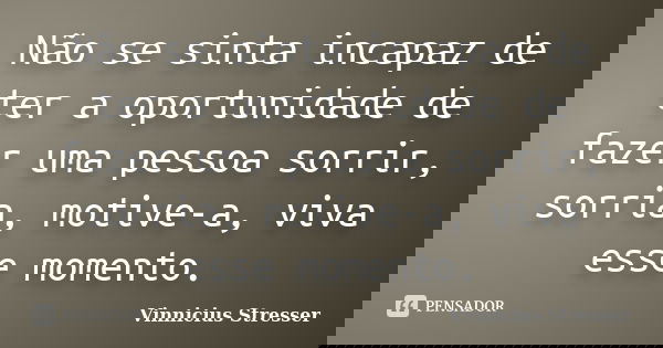 Não se sinta incapaz de ter a oportunidade de fazer uma pessoa sorrir, sorria, motive-a, viva esse momento.... Frase de Vinnicius Stresser.