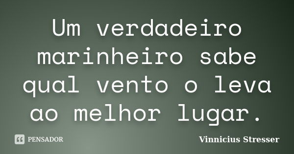 Um verdadeiro marinheiro sabe qual vento o leva ao melhor lugar.... Frase de Vinnicius Stresser.