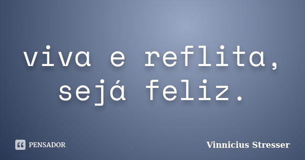 viva e reflita, sejá feliz.... Frase de Vinnicius Stresser.