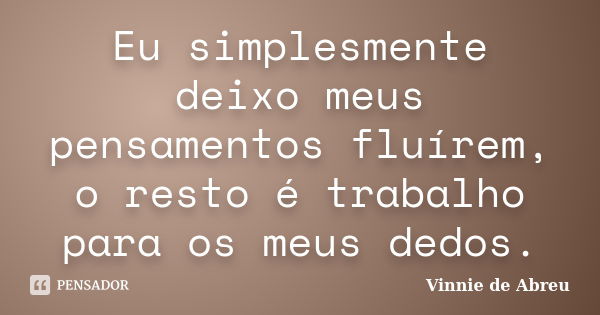 Eu simplesmente deixo meus pensamentos fluírem, o resto é trabalho para os meus dedos.... Frase de Vinnie de Abreu.