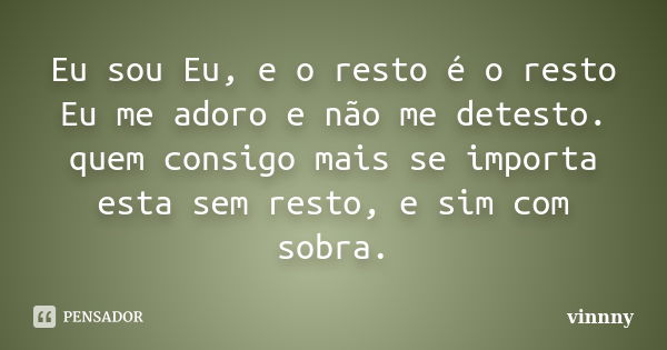 Eu sou Eu, e o resto é o resto Eu me adoro e não me detesto. quem consigo mais se importa esta sem resto, e sim com sobra.... Frase de vinnny.