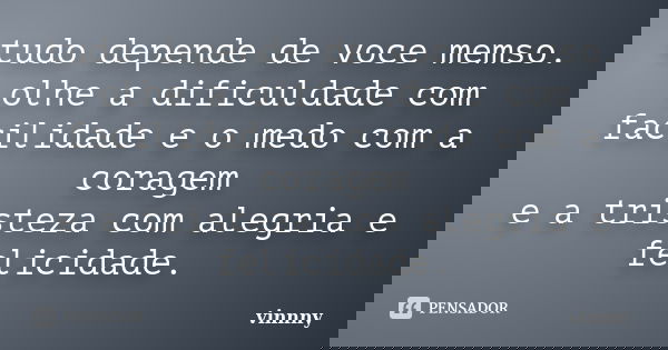 tudo depende de voce memso. olhe a dificuldade com facilidade e o medo com a coragem e a tristeza com alegria e felicidade.... Frase de vinnny.
