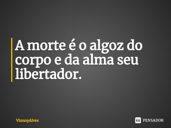 ⁠A morte é o algoz do corpo e da alma seu libertador.... Frase de VinnnyAlves.