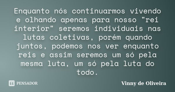 Enquanto nós continuarmos vivendo e olhando apenas para nosso "rei interior" seremos individuais nas lutas coletivas, porém quando juntos, podemos nos... Frase de Vinny de Oliveira.