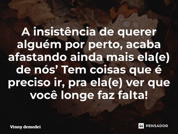 ⁠A insistência de querer alguém por perto, acaba afastando ainda mais ela(e) de nós’ Tem coisas que é preciso ir, pra ela(e) ver que você longe faz falta!... Frase de Vinny demedeiros.