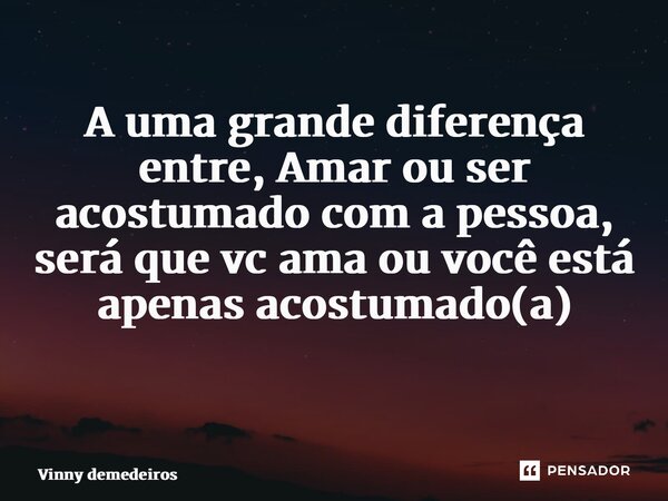 A uma grande diferença entre, Amar ou ser acostumado com a pessoa, será que vc ama ou você está apenas acostumado(a) ⁠... Frase de Vinny demedeiros.
