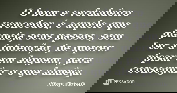 O bom e verdadeiro vencedor, é aquele que planeja seus passos, sem ter a intenção, de querer pisar em alguem, para conseguir o que almeja.... Frase de Vinny Estrella.