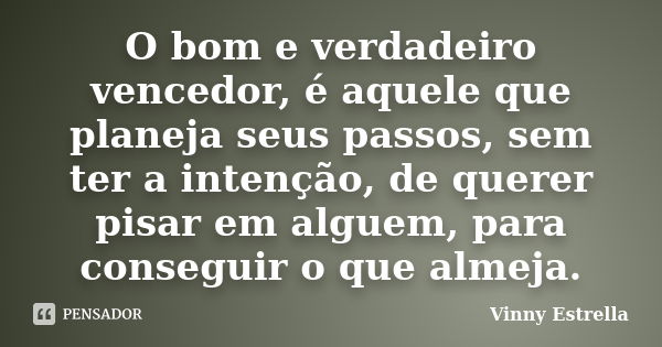 O bom e verdadeiro vencedor, é aquele que planeja seus passos, sem ter a intenção, de querer pisar em alguem, para conseguir o que almeja.... Frase de Vinny Estrella.