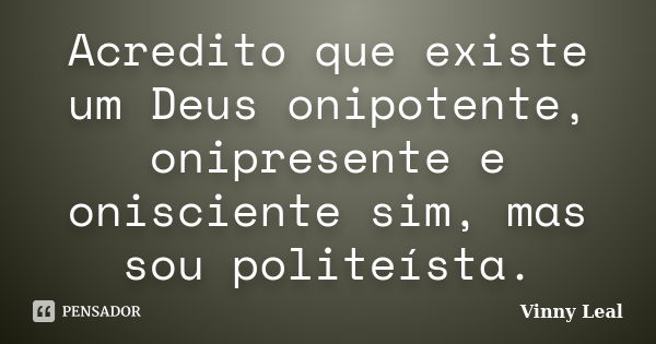 Acredito que existe um Deus onipotente, onipresente e onisciente sim, mas sou politeísta.... Frase de Vinny Leal.