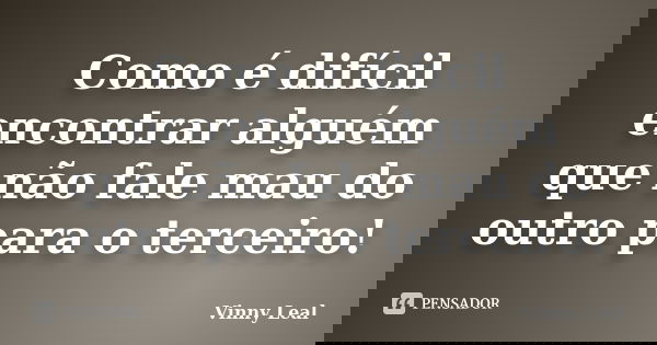 Como é difícil encontrar alguém que não fale mau do outro para o terceiro!... Frase de Vinny Leal.
