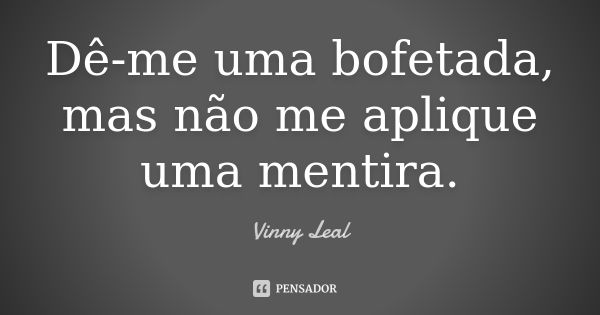 Dê-me uma bofetada, mas não me aplique uma mentira.... Frase de Vinny Leal.