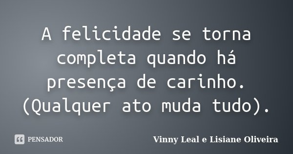 A felicidade se torna completa quando há presença de carinho.(Qualquer ato muda tudo).... Frase de Vinny Leal e Lisiane Oliveira.