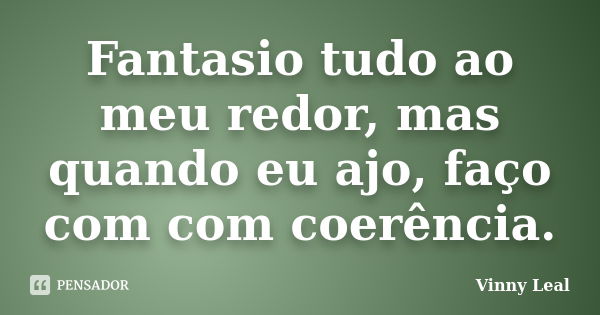 Fantasio tudo ao meu redor, mas quando eu ajo, faço com com coerência.... Frase de Vinny Leal.