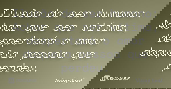 Ilusão do ser humano: Achar que ser vítima, despertará o amor daquela pessoa que perdeu.... Frase de Vinny Leal.