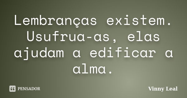 Lembranças existem. Usufrua-as, elas ajudam a edificar a alma.... Frase de Vinny Leal.