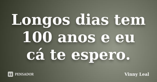 Longos dias tem 100 anos e eu cá te espero.... Frase de Vinny Leal.