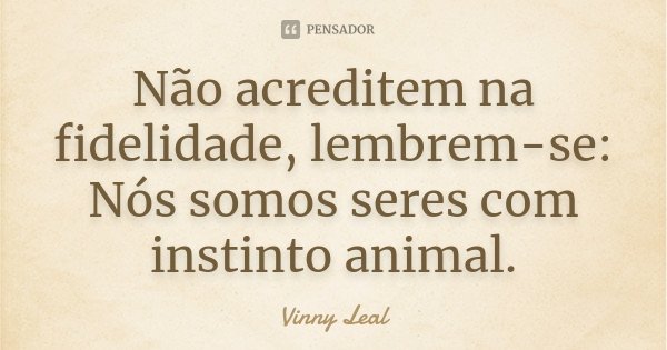 Não acreditem na fidelidade, lembrem-se: Nós somos seres com instinto animal.... Frase de Vinny Leal.