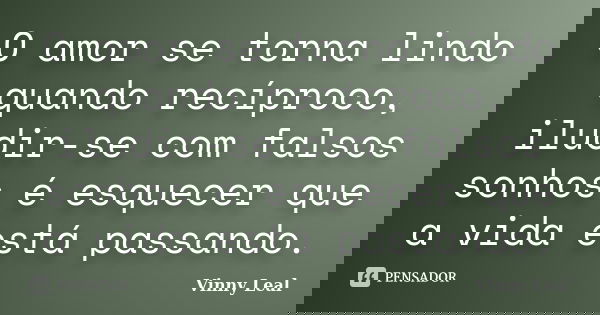 O amor se torna lindo quando recíproco, iludir-se com falsos sonhos é esquecer que a vida está passando.... Frase de Vinny Leal.