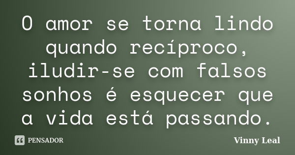 O amor se torna lindo quando recíproco, iludir-se com falsos sonhos é esquecer que a vida está passando.... Frase de Vinny Leal.